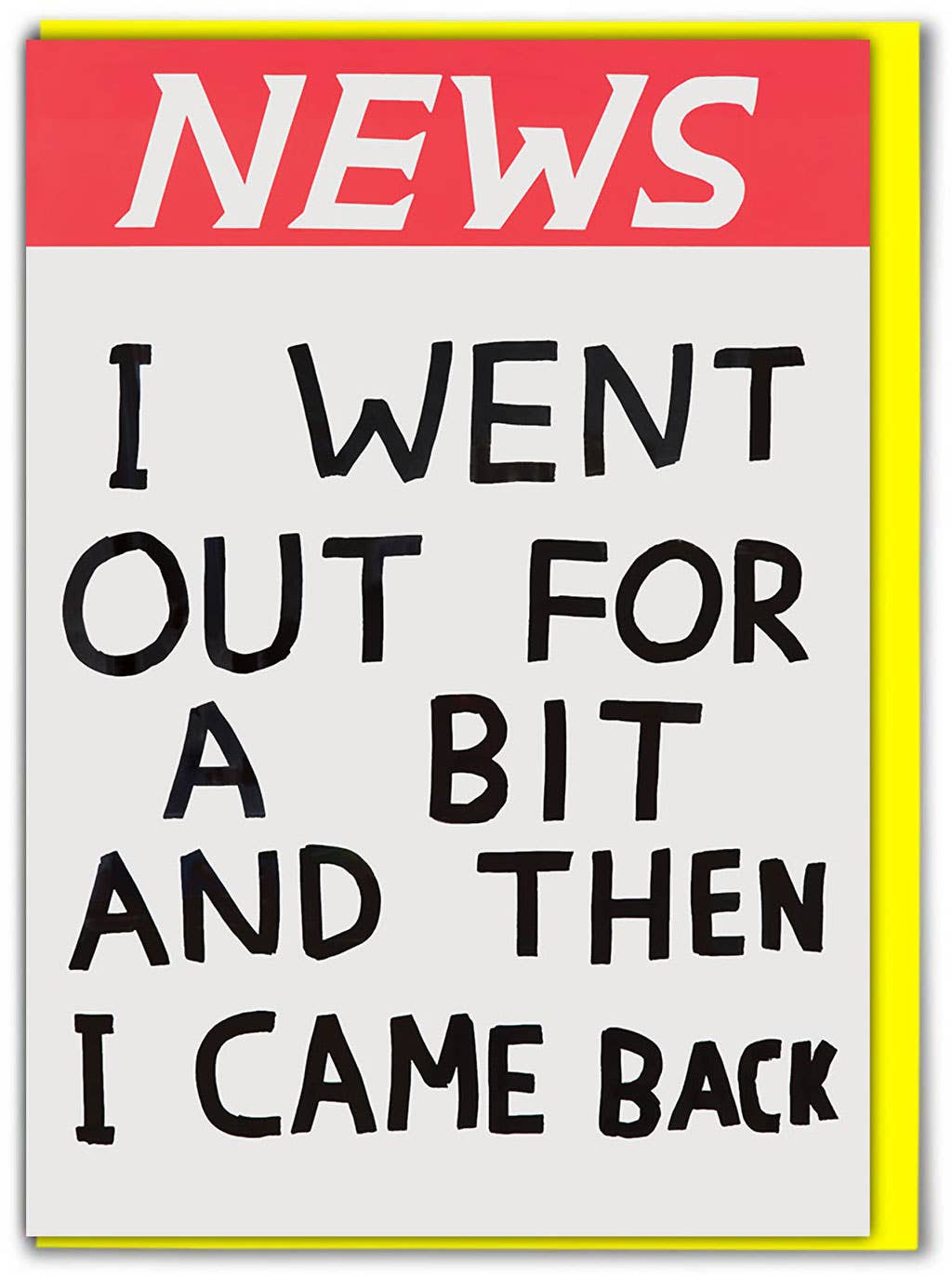 David Shrigley card styled as a tabloid newspaper headline reading "NEWS: I went out for a bit and then I came back" - PABOOM