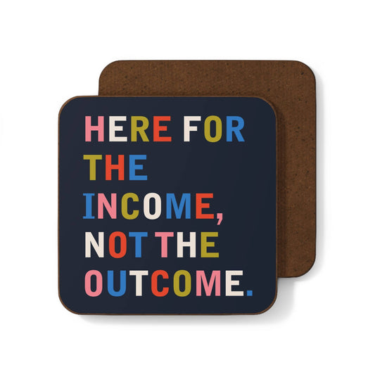Navy coaster with colourful bold block-letter text reading "HERE FOR THE INCOME, NOT THE OUTCOME"